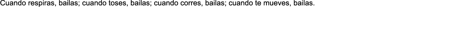 Cuando respiras, bailas; cuando toses, bailas; cuando corres, bailas; cuando te mueves, bailas  