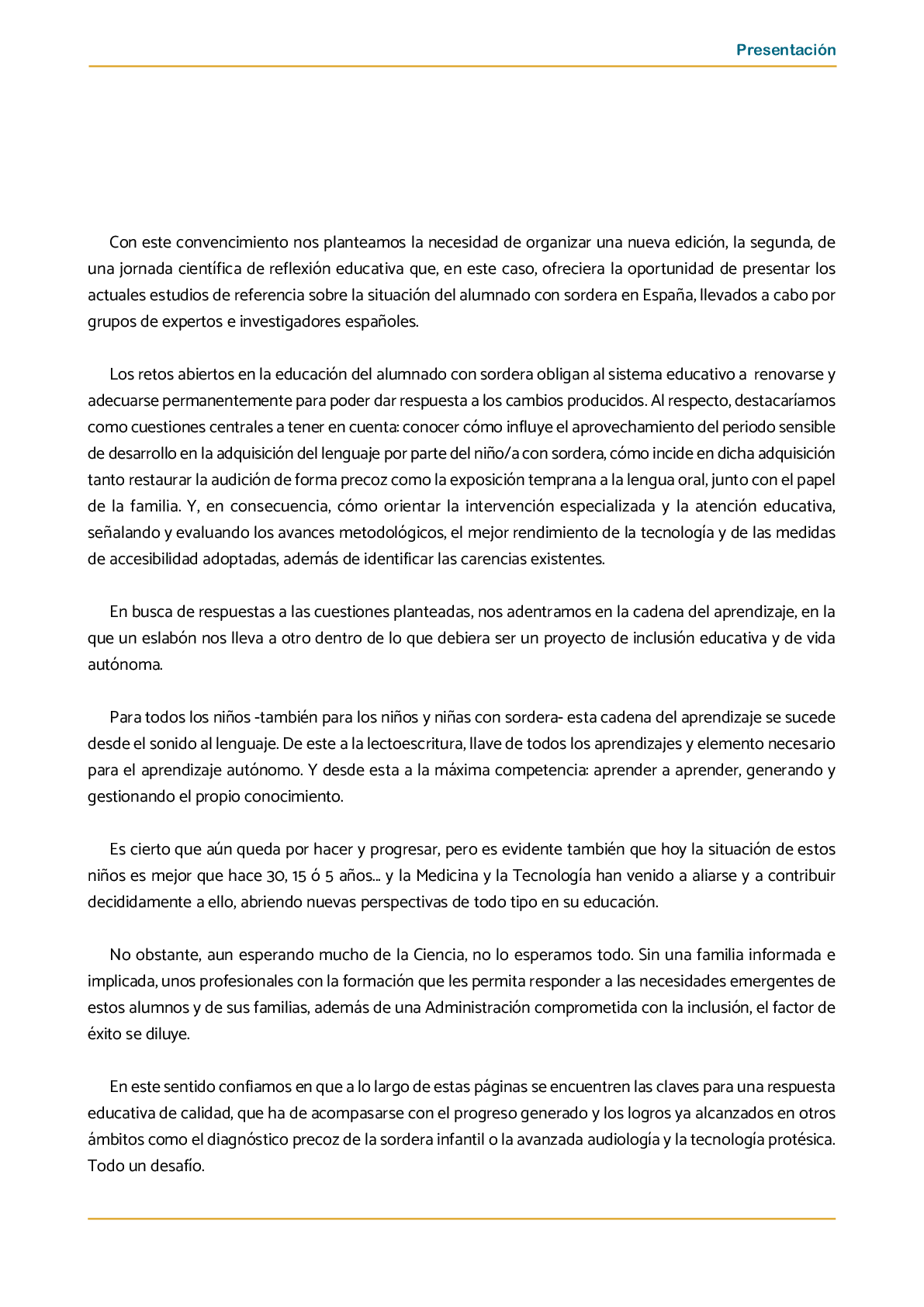 La II Jornada Cient fica de Reflexi n Educativa celebrada en Madrid  el 25 y 26 de noviembre de 2016  como una de las acciones desarrolladas por FIAPAS en el Marco del Convenio de Colaboraci n con el Ministerio de Educaci n  Cultura y Deporte y Fundaci n ONCE logr  reunir  de forma excepcional en Espa a  a investigadores nacionales de reconocido prestigio con el objetivo de conocer los resultados de sus estudios sobre la situaci n del alumnado con sordera  pudiendo obtener  a partir de datos y evidencias cient ficas  conclusiones que permitan el dise o de pol ticas educativas acordes con la realidad del alumnado con sordera   FIAPAS recoge en este Monografico  15 estudios y experiencias recientes  presentadas por expertos  realizadas en Espa a en relaci n con la educaci n  habilitaci n  recursos de accesibilidad  y preparaci n profesional de los ni os  ni as y j venes con sordera  As  mismo  se presentaron 4 comunicaciones de las Oficinas de Atenci n a la Discapacidad de las Universidades de Burgos  Universidad de Valencia  Universidad Complutense de Madrid y Universidad Pontificia de Comilla