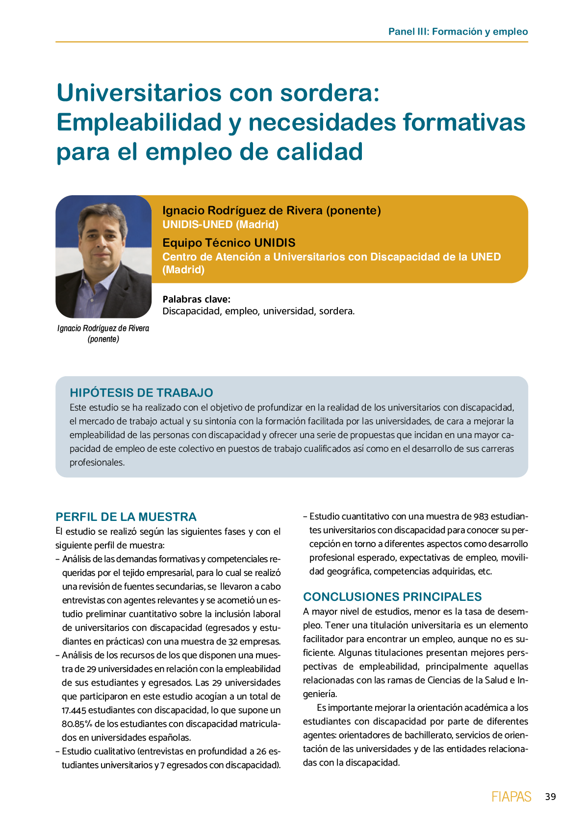 La II Jornada Cient fica de Reflexi n Educativa celebrada en Madrid  el 25 y 26 de noviembre de 2016  como una de las acciones desarrolladas por FIAPAS en el Marco del Convenio de Colaboraci n con el Ministerio de Educaci n  Cultura y Deporte y Fundaci n ONCE logr  reunir  de forma excepcional en Espa a  a investigadores nacionales de reconocido prestigio con el objetivo de conocer los resultados de sus estudios sobre la situaci n del alumnado con sordera  pudiendo obtener  a partir de datos y evidencias cient ficas  conclusiones que permitan el dise o de pol ticas educativas acordes con la realidad del alumnado con sordera   FIAPAS recoge en este Monografico  15 estudios y experiencias recientes  presentadas por expertos  realizadas en Espa a en relaci n con la educaci n  habilitaci n  recursos de accesibilidad  y preparaci n profesional de los ni os  ni as y j venes con sordera  As  mismo  se presentaron 4 comunicaciones de las Oficinas de Atenci n a la Discapacidad de las Universidades de Burgos  Universidad de Valencia  Universidad Complutense de Madrid y Universidad Pontificia de Comilla