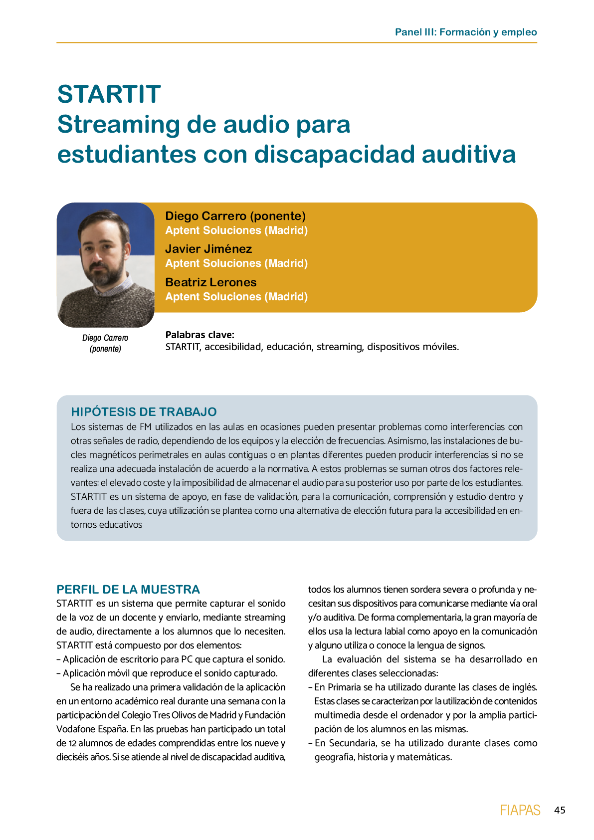La II Jornada Cient fica de Reflexi n Educativa celebrada en Madrid  el 25 y 26 de noviembre de 2016  como una de las acciones desarrolladas por FIAPAS en el Marco del Convenio de Colaboraci n con el Ministerio de Educaci n  Cultura y Deporte y Fundaci n ONCE logr  reunir  de forma excepcional en Espa a  a investigadores nacionales de reconocido prestigio con el objetivo de conocer los resultados de sus estudios sobre la situaci n del alumnado con sordera  pudiendo obtener  a partir de datos y evidencias cient ficas  conclusiones que permitan el dise o de pol ticas educativas acordes con la realidad del alumnado con sordera   FIAPAS recoge en este Monografico  15 estudios y experiencias recientes  presentadas por expertos  realizadas en Espa a en relaci n con la educaci n  habilitaci n  recursos de accesibilidad  y preparaci n profesional de los ni os  ni as y j venes con sordera  As  mismo  se presentaron 4 comunicaciones de las Oficinas de Atenci n a la Discapacidad de las Universidades de Burgos  Universidad de Valencia  Universidad Complutense de Madrid y Universidad Pontificia de Comilla