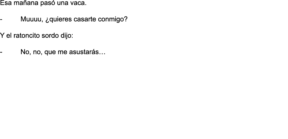 Esa mañana pasó una vaca   - Muuuu,  quieres casarte conmigo  Y el ratoncito sordo dijo: - No, no, que me asustarás  