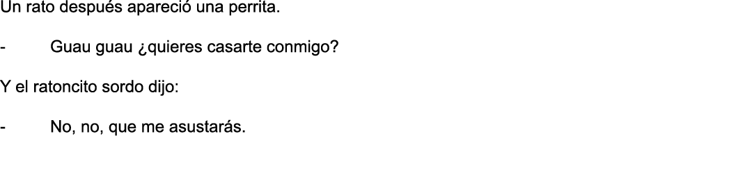 Un rato después apareció una perrita   - Guau guau  quieres casarte conmigo   Y el ratoncito sordo dijo:  - No, no, q   