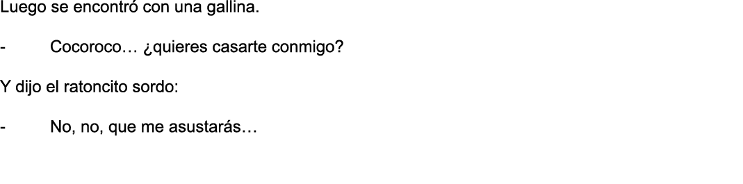 Luego se encontró con una gallina   - Cocoroco   quieres casarte conmigo   Y dijo el ratoncito sordo: - No, no, que m   
