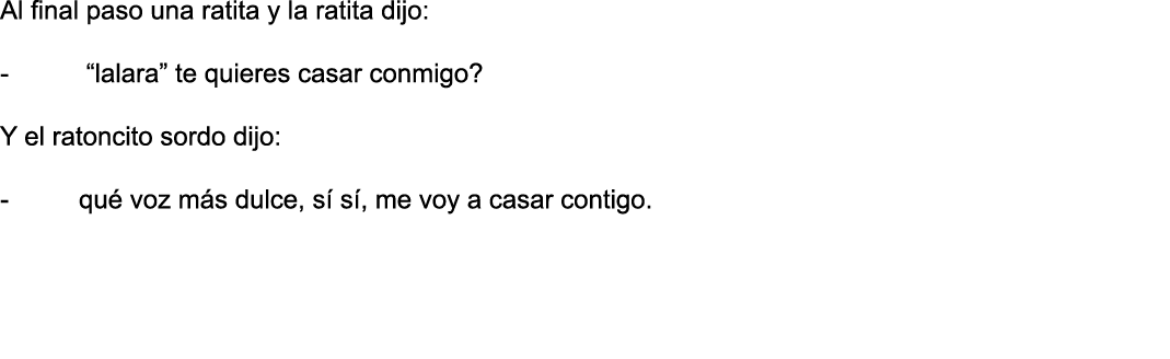 Al final paso una ratita y la ratita dijo: -  lalara  te quieres casar conmigo  Y el ratoncito sordo dijo: - qué voz    