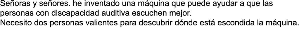 Se oras y se ores  he inventado una m quina que puede ayudar a que las personas con discapacidad auditiva escuchen me   