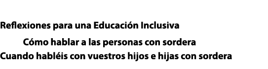 infografÍAS Reflexiones para una Educación Inclusiva 9       Cómo hablar a las personas con sordera 22 Cuando habléis   