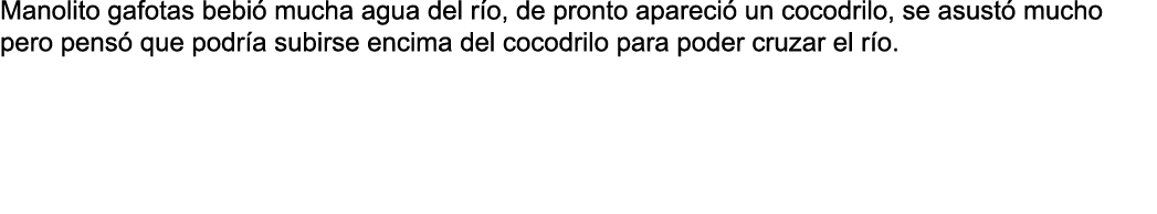 Manolito gafotas bebió mucha agua del río, de pronto apareció un cocodrilo, se asustó mucho pero pensó que podría sub   