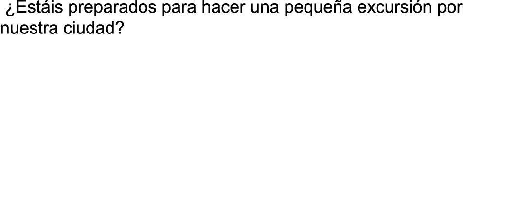  ¿Est is preparados para hacer una peque a excursi n por nuestra ciudad? 