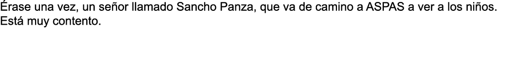  rase una vez, un se or llamado Sancho Panza, que va de camino a ASPAS a ver a los ni os  Est  muy contento  
