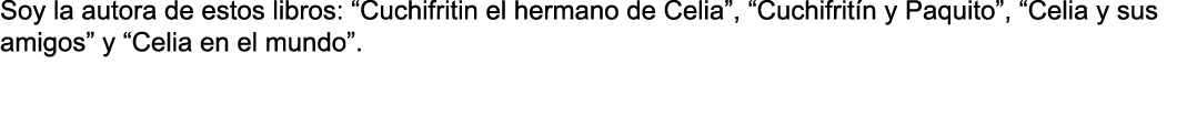 Soy la autora de estos libros:  Cuchifritin el hermano de Celia ,  Cuchifritín y Paquito ,  Celia y sus amigos  y  Ce   